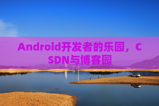 Android开发者的乐园，CSDN与博客园